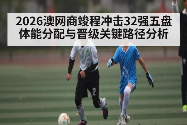 2026澳网商竣程冲击32强五盘体能分配与晋级关键路径分析