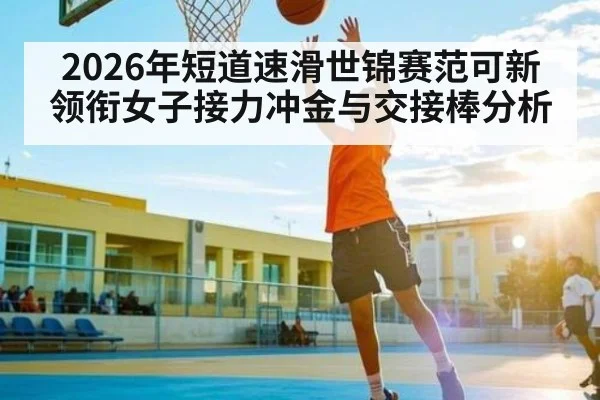 2026年短道速滑世锦赛范可新领衔女子接力冲金与交接棒分析(Kaiyun sports)